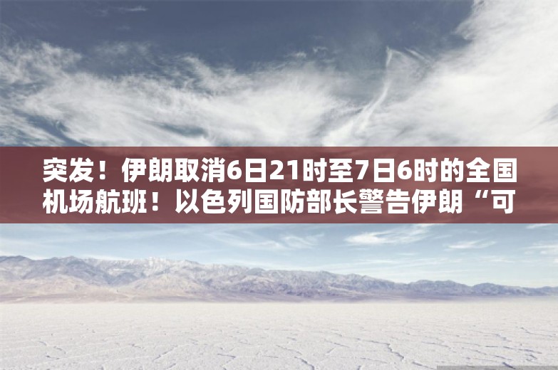 突发！伊朗取消6日21时至7日6时的全国机场航班！以色列国防部长警告伊朗“可能变成加沙或贝鲁特”