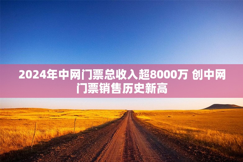 2024年中网门票总收入超8000万 创中网门票销售历史新高