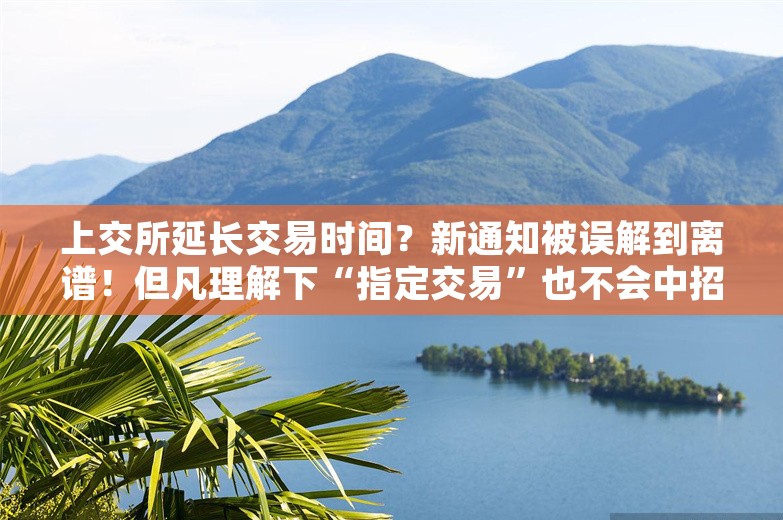 上交所延长交易时间？新通知被误解到离谱！但凡理解下“指定交易”也不会中招