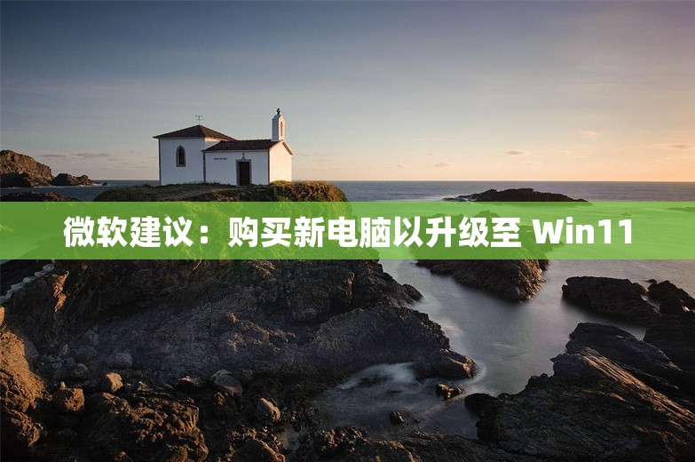 微软建议：购买新电脑以升级至 Win11