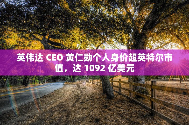 英伟达 CEO 黄仁勋个人身价超英特尔市值，达 1092 亿美元