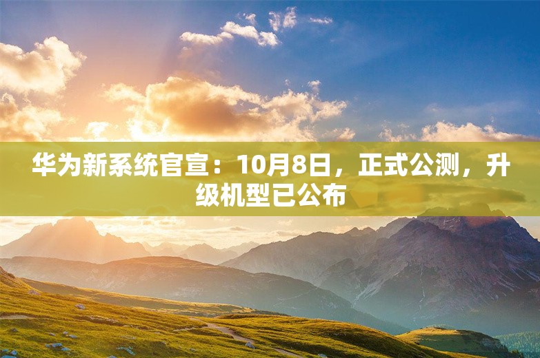 华为新系统官宣：10月8日，正式公测，升级机型已公布