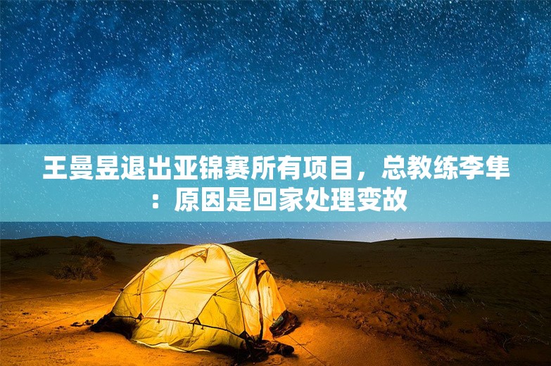 王曼昱退出亚锦赛所有项目，总教练李隼：原因是回家处理变故