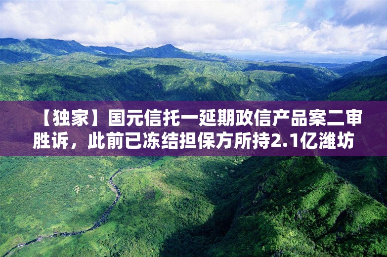 【独家】国元信托一延期政信产品案二审胜诉，此前已冻结担保方所持2.1亿潍坊银行股权