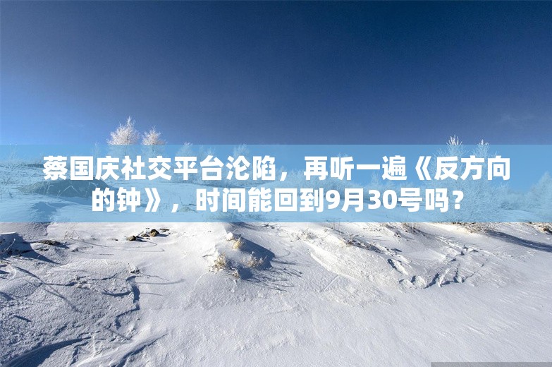 蔡国庆社交平台沦陷，再听一遍《反方向的钟》，时间能回到9月30号吗？