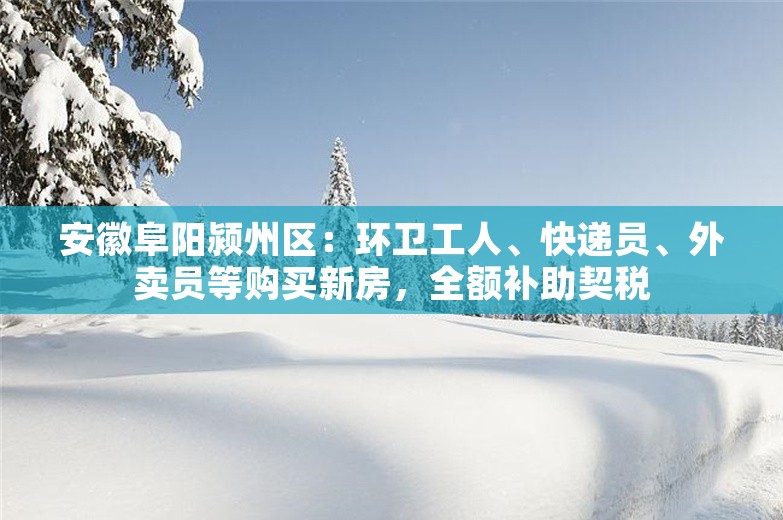 安徽阜阳颍州区：环卫工人、快递员、外卖员等购买新房，全额补助契税