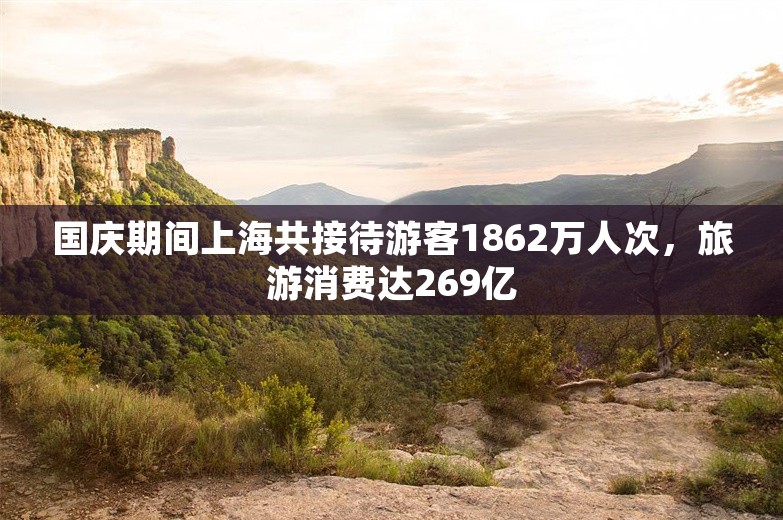 国庆期间上海共接待游客1862万人次，旅游消费达269亿