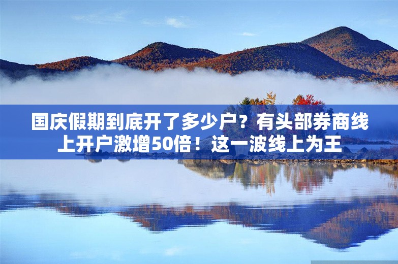 国庆假期到底开了多少户？有头部券商线上开户激增50倍！这一波线上为王