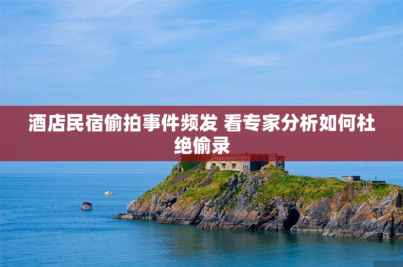 酒店民宿偷拍事件频发 看专家分析如何杜绝偷录