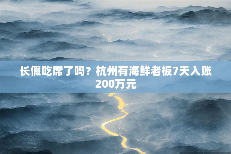 长假吃席了吗？杭州有海鲜老板7天入账200万元