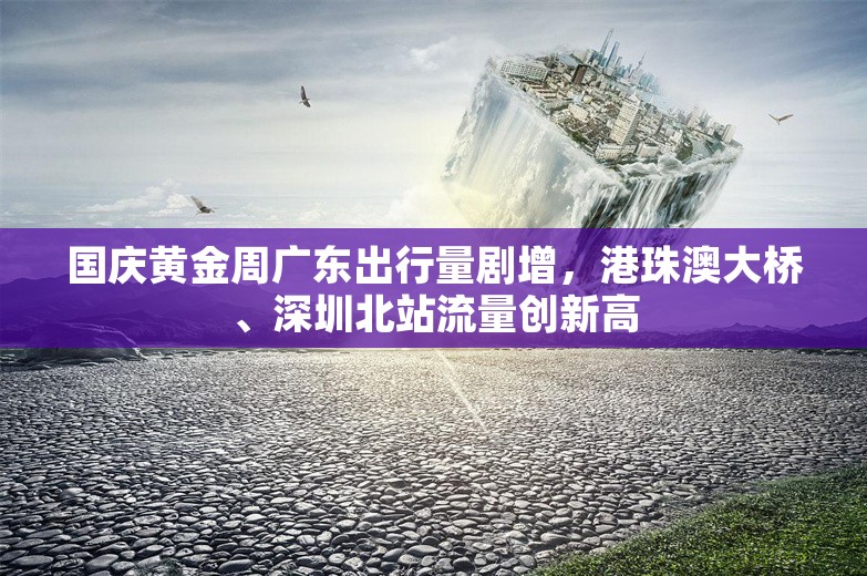 国庆黄金周广东出行量剧增，港珠澳大桥、深圳北站流量创新高