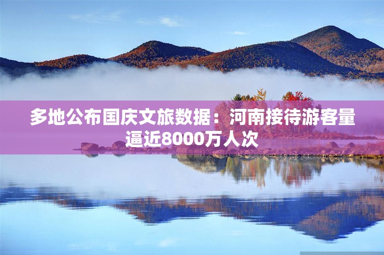 多地公布国庆文旅数据：河南接待游客量逼近8000万人次