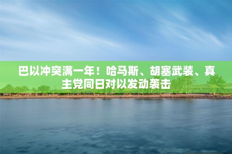 巴以冲突满一年！哈马斯、胡塞武装、真主党同日对以发动袭击