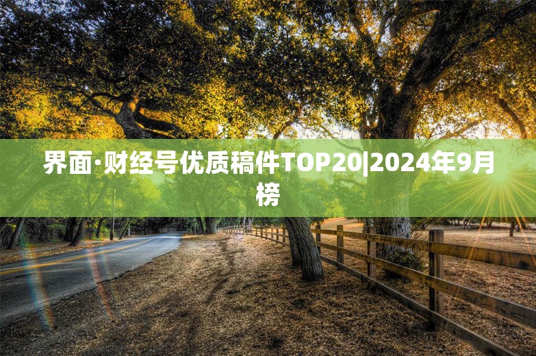 界面·财经号优质稿件TOP20|2024年9月榜