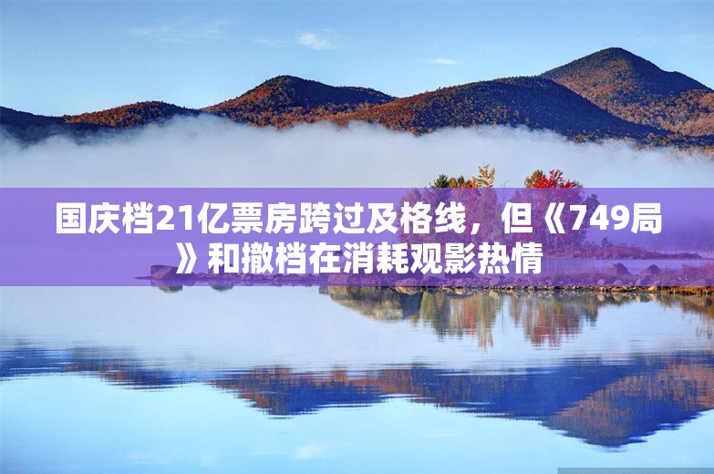 国庆档21亿票房跨过及格线，但《749局》和撤档在消耗观影热情