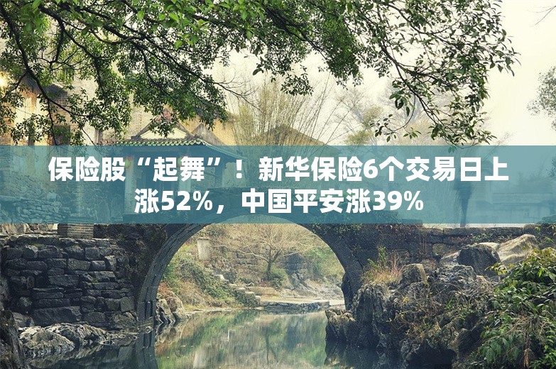 保险股“起舞”！新华保险6个交易日上涨52%，中国平安涨39%