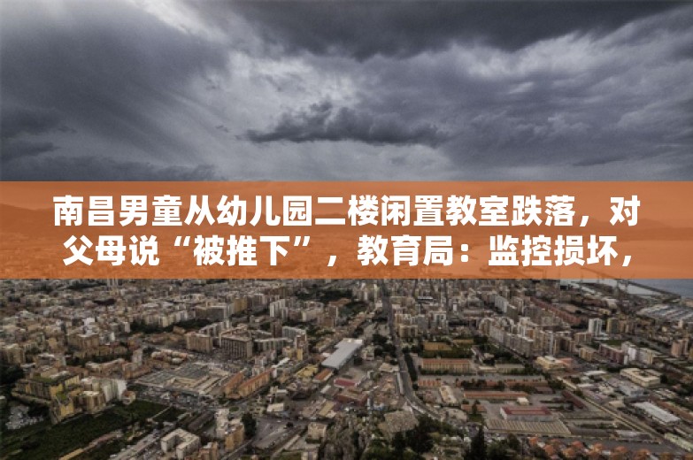 南昌男童从幼儿园二楼闲置教室跌落，对父母说“被推下”，教育局：监控损坏，警方介入