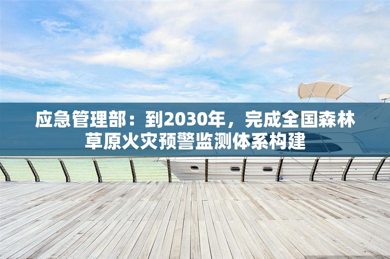 应急管理部：到2030年，完成全国森林草原火灾预警监测体系构建