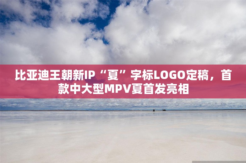 比亚迪王朝新IP“夏”字标LOGO定稿，首款中大型MPV夏首发亮相