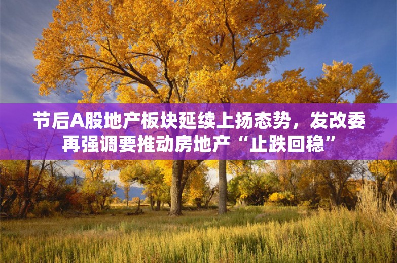 节后A股地产板块延续上扬态势，发改委再强调要推动房地产“止跌回稳”