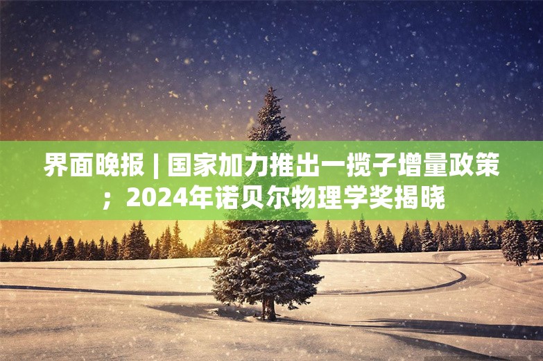 界面晚报 | 国家加力推出一揽子增量政策；2024年诺贝尔物理学奖揭晓