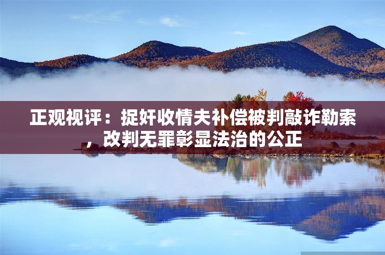 正观视评：捉奸收情夫补偿被判敲诈勒索，改判无罪彰显法治的公正