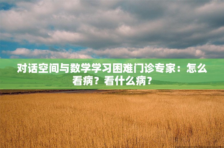 对话空间与数学学习困难门诊专家：怎么看病？看什么病？