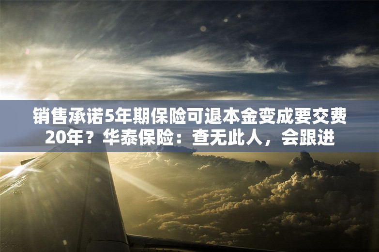 销售承诺5年期保险可退本金变成要交费20年？华泰保险：查无此人，会跟进