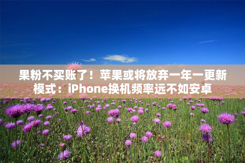 果粉不买账了！苹果或将放弃一年一更新模式：iPhone换机频率远不如安卓