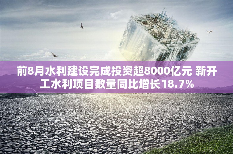 前8月水利建设完成投资超8000亿元 新开工水利项目数量同比增长18.7%