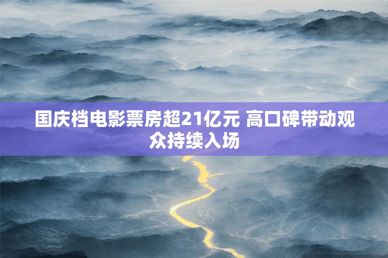 国庆档电影票房超21亿元 高口碑带动观众持续入场