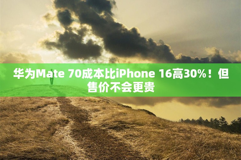 华为Mate 70成本比iPhone 16高30%！但售价不会更贵