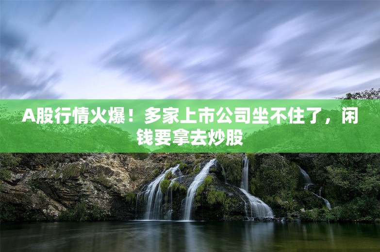 A股行情火爆！多家上市公司坐不住了，闲钱要拿去炒股