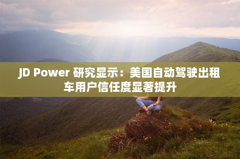 JD Power 研究显示：美国自动驾驶出租车用户信任度显著提升