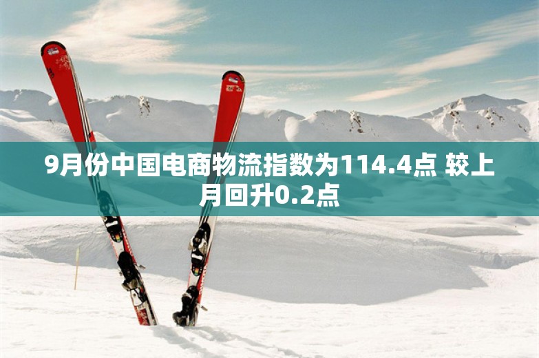 9月份中国电商物流指数为114.4点 较上月回升0.2点