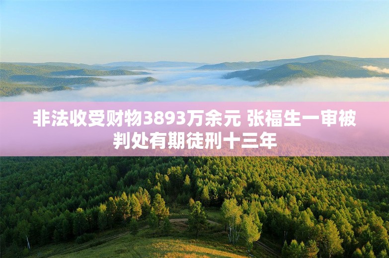 非法收受财物3893万余元 张福生一审被判处有期徒刑十三年