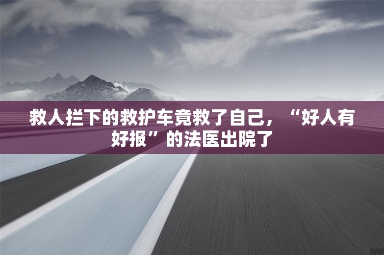 救人拦下的救护车竟救了自己，“好人有好报”的法医出院了