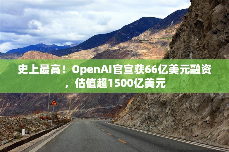 史上最高！OpenAI官宣获66亿美元融资，估值超1500亿美元