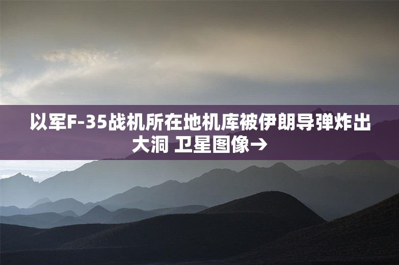 以军F-35战机所在地机库被伊朗导弹炸出大洞 卫星图像→