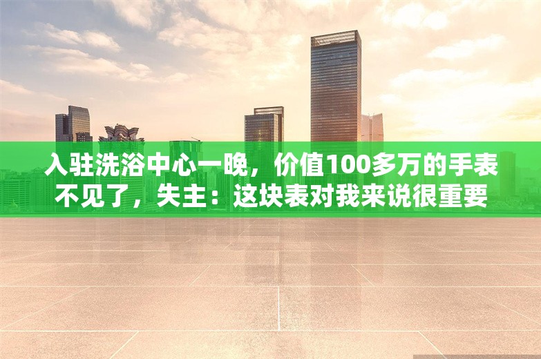 入驻洗浴中心一晚，价值100多万的手表不见了，失主：这块表对我来说很重要