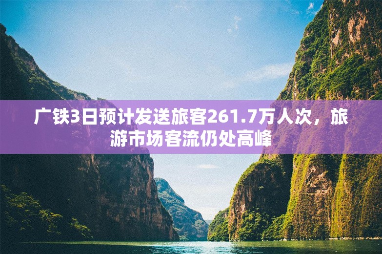 广铁3日预计发送旅客261.7万人次，旅游市场客流仍处高峰