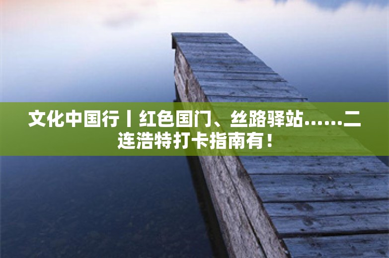 文化中国行丨红色国门、丝路驿站……二连浩特打卡指南有！