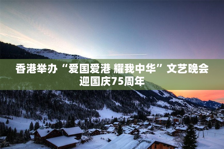 香港举办“爱国爱港 耀我中华”文艺晚会迎国庆75周年