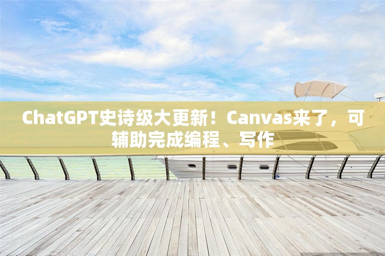 ChatGPT史诗级大更新！Canvas来了，可辅助完成编程、写作