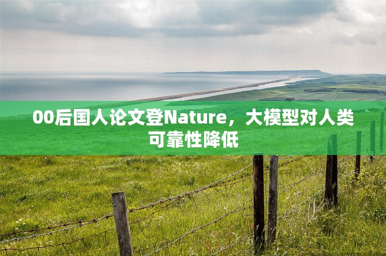 00后国人论文登Nature，大模型对人类可靠性降低