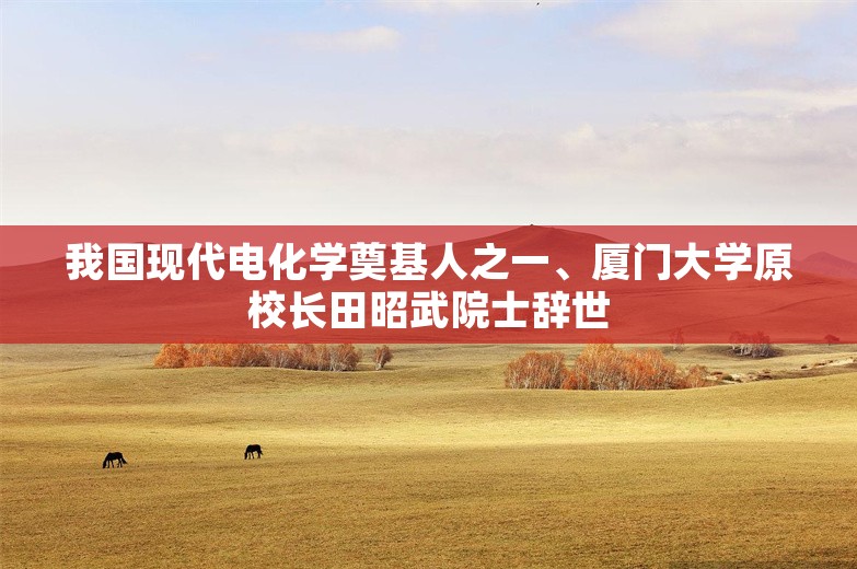 我国现代电化学奠基人之一、厦门大学原校长田昭武院士辞世