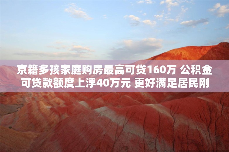 京籍多孩家庭购房最高可贷160万 公积金可贷款额度上浮40万元 更好满足居民刚性住房需求