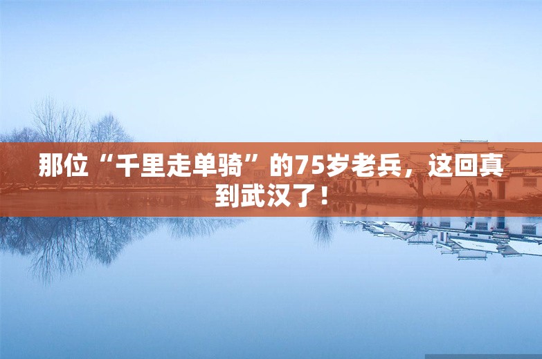 那位“千里走单骑”的75岁老兵，这回真到武汉了！