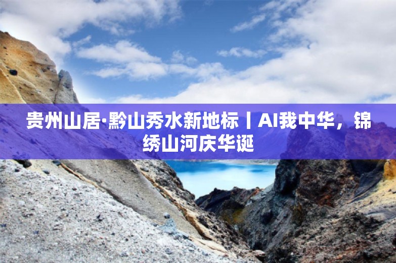 贵州山居·黔山秀水新地标丨AI我中华，锦绣山河庆华诞