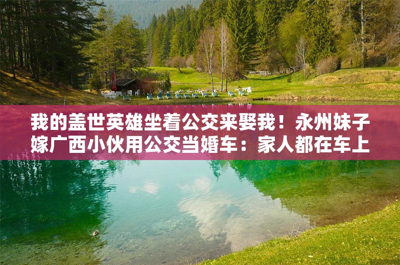 我的盖世英雄坐着公交来娶我！永州妹子嫁广西小伙用公交当婚车：家人都在车上，很幸福